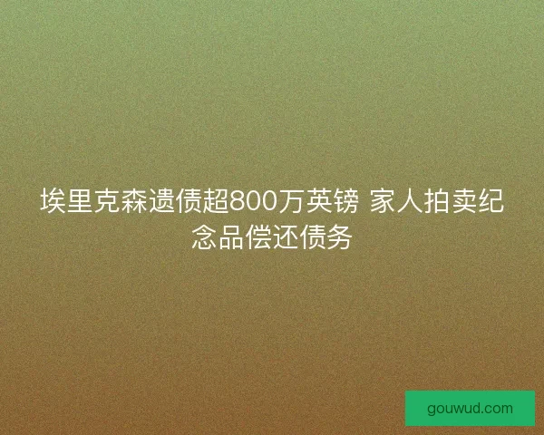 埃里克森遗债超800万英镑 家人拍卖纪念品偿还债务 埃里克森遗债超800万英镑 家人拍卖纪念品偿还债务