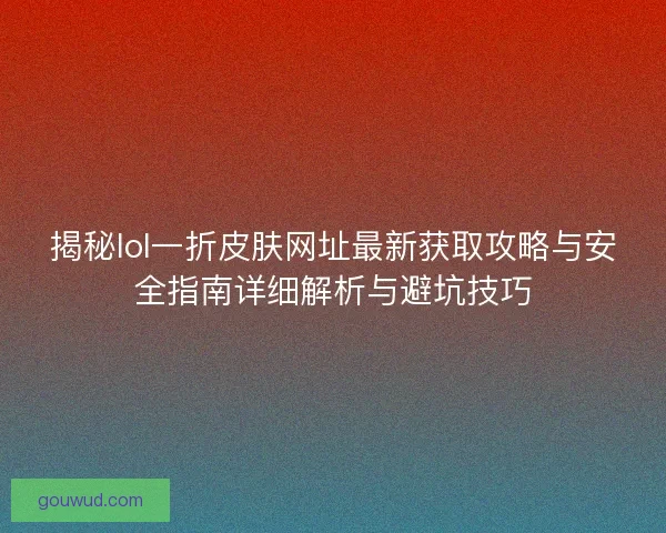 揭秘lol一折皮肤网址最新获取攻略与安全指南详细解析与避坑技巧 揭秘lol一折皮肤网址最新获取攻略与安全指南详细解析与避坑技巧