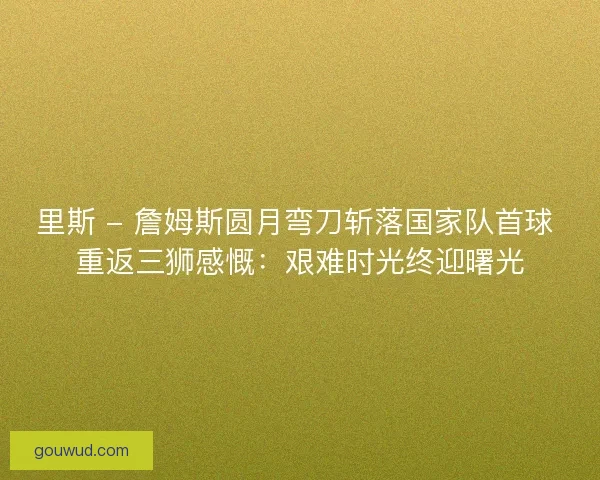 里斯 - 詹姆斯圆月弯刀斩落国家队首球 重返三狮感慨：艰难时光终迎曙光
