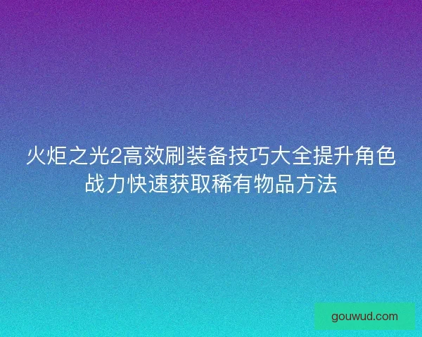 火炬之光2高效刷装备技巧大全提升角色战力快速获取稀有物品方法
