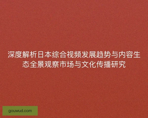 深度解析日本综合视频发展趋势与内容生态全景观察市场与文化传播研究