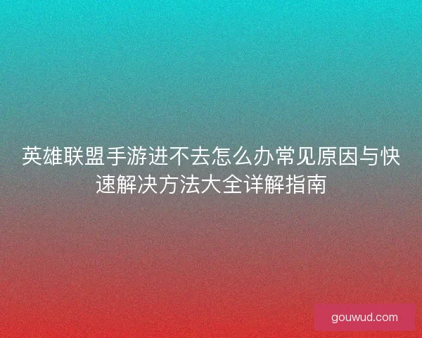 英雄联盟手游进不去怎么办常见原因与快速解决方法大全详解指南
