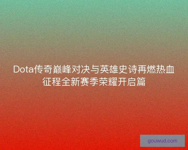 Dota传奇巅峰对决与英雄史诗再燃热血征程全新赛季荣耀开启篇