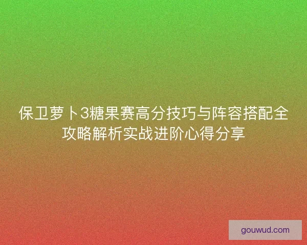 保卫萝卜3糖果赛高分技巧与阵容搭配全攻略解析实战进阶心得分享 保卫萝卜3糖果赛高分技巧与阵容搭配全攻略解析实战进阶心得分享
