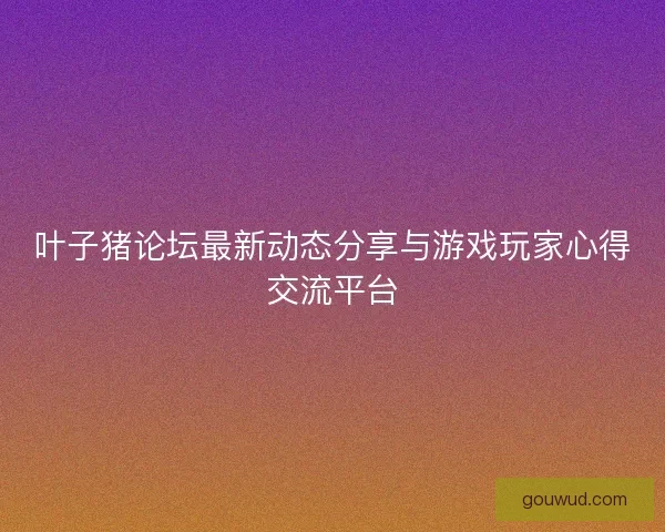 叶子猪论坛最新动态分享与游戏玩家心得交流平台