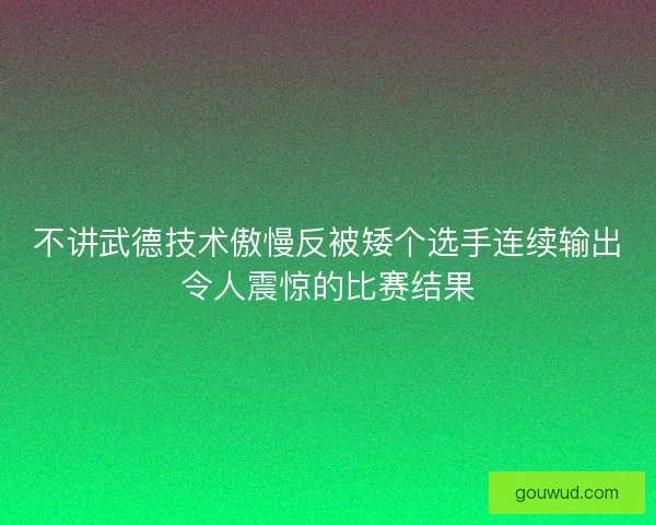 不讲武德技术傲慢反被矮个选手连续输出令人震惊的比赛结果 不讲武德技术傲慢反被矮个选手连续输出令人震惊的比赛结果
