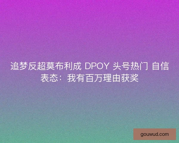 追梦反超莫布利成 DPOY 头号热门 自信表态：我有百万理由获奖