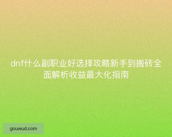 dnf什么副职业好选择攻略新手到搬砖全面解析收益最大化指南 dnf什么副职业好选择攻略新手到搬砖全面解析收益最大化指南