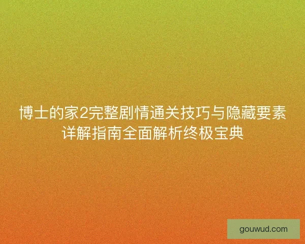博士的家2完整剧情通关技巧与隐藏要素详解指南全面解析终极宝典