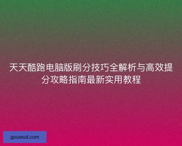 天天酷跑电脑版刷分技巧全解析与高效提分攻略指南最新实用教程