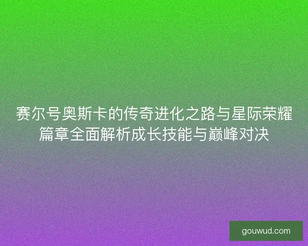 赛尔号奥斯卡的传奇进化之路与星际荣耀篇章全面解析成长技能与巅峰对决