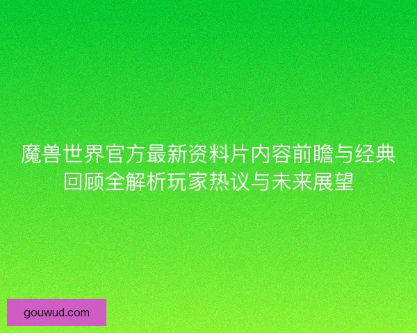 魔兽世界官方最新资料片内容前瞻与经典回顾全解析玩家热议与未来展望