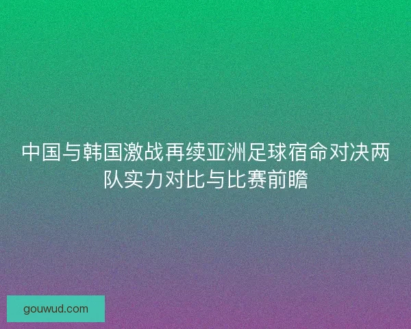中国与韩国激战再续亚洲足球宿命对决两队实力对比与比赛前瞻
