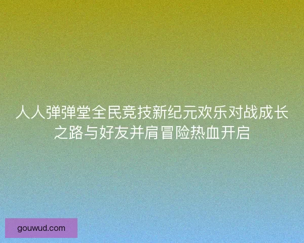 人人弹弹堂全民竞技新纪元欢乐对战成长之路与好友并肩冒险热血开启 人人弹弹堂全民竞技新纪元欢乐对战成长之路与好友并肩冒险热血开启