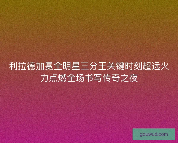 利拉德加冕全明星三分王关键时刻超远火力点燃全场书写传奇之夜