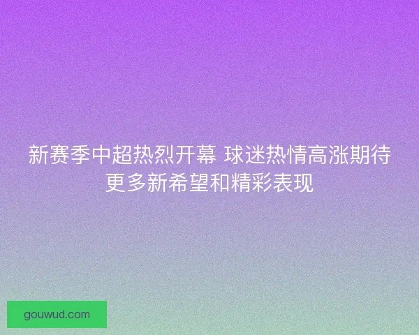 新赛季中超热烈开幕 球迷热情高涨期待更多新希望和精彩表现 新赛季中超热烈开幕 球迷热情高涨期待更多新希望和精彩表现