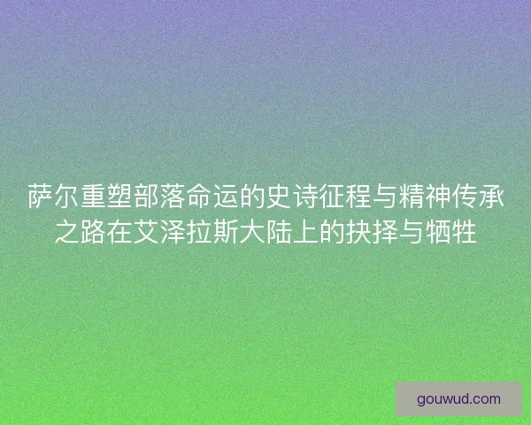 萨尔重塑部落命运的史诗征程与精神传承之路在艾泽拉斯大陆上的抉择与牺牲 萨尔重塑部落命运的史诗征程与精神传承之路在艾泽拉斯大陆上的抉择与牺牲