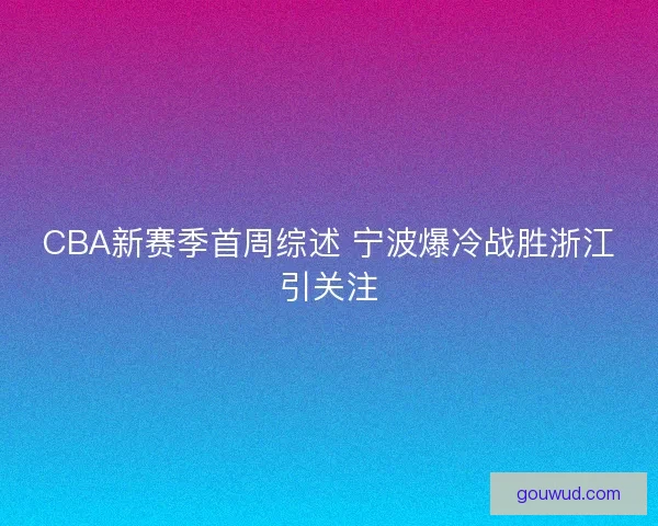 CBA新赛季首周综述 宁波爆冷战胜浙江引关注 CBA新赛季首周综述 宁波爆冷战胜浙江引关注