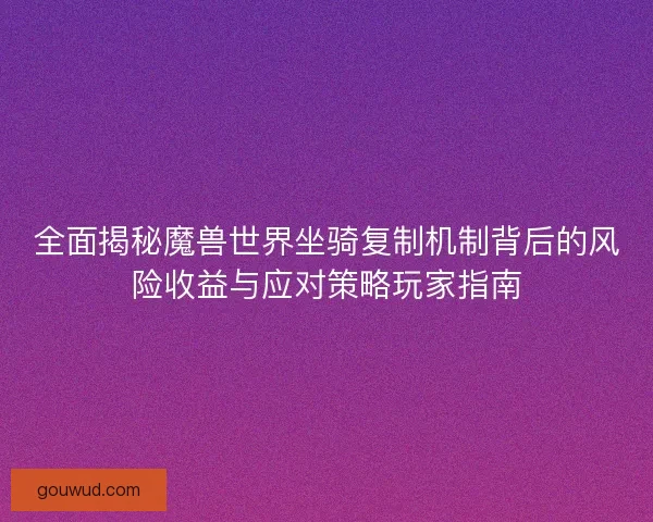 全面揭秘魔兽世界坐骑复制机制背后的风险收益与应对策略玩家指南