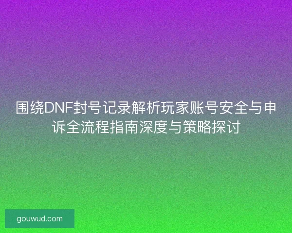 围绕DNF封号记录解析玩家账号安全与申诉全流程指南深度与策略探讨 围绕DNF封号记录解析玩家账号安全与申诉全流程指南深度与策略探讨