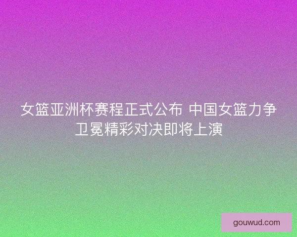 女篮亚洲杯赛程正式公布 中国女篮力争卫冕精彩对决即将上演