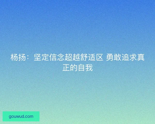 杨扬:坚定信念超越舒适区 勇敢追求真正的自我 杨扬:坚定信念超越舒适区 勇敢追求真正的自我