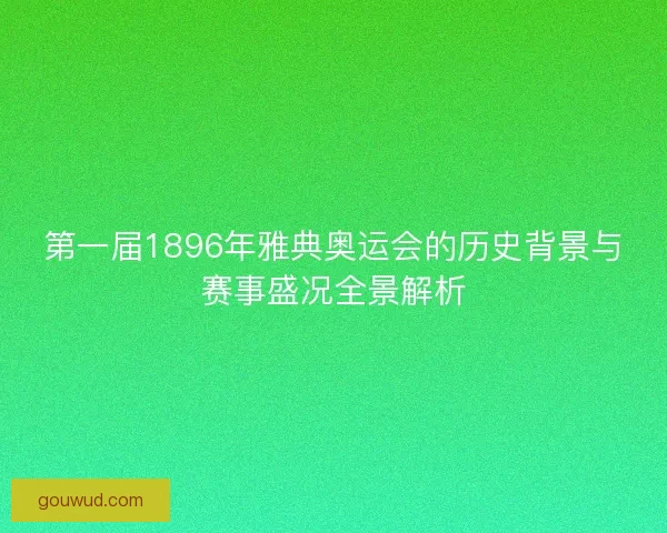 第一届1896年雅典奥运会的历史背景与赛事盛况全景解析
