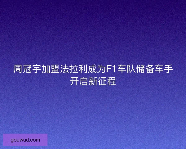 周冠宇加盟法拉利成为F1车队储备车手开启新征程 周冠宇加盟法拉利成为F1车队储备车手开启新征程