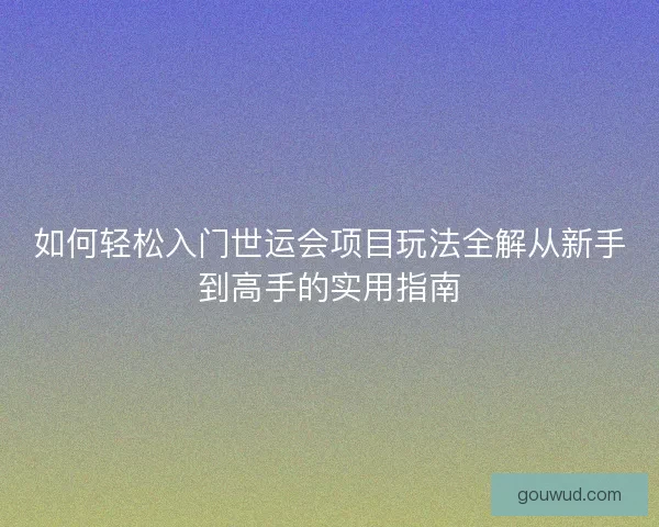 如何轻松入门世运会项目玩法全解从新手到高手的实用指南 如何轻松入门世运会项目玩法全解从新手到高手的实用指南