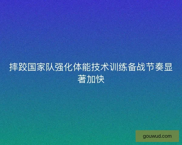 摔跤国家队强化体能技术训练备战节奏显著加快 摔跤国家队强化体能技术训练备战节奏显著加快