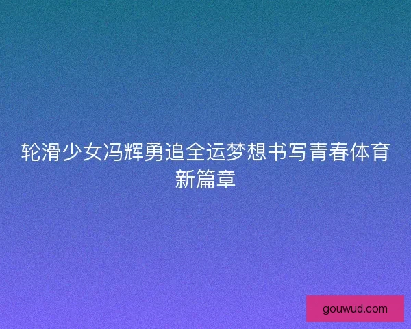 轮滑少女冯辉勇追全运梦想书写青春体育新篇章