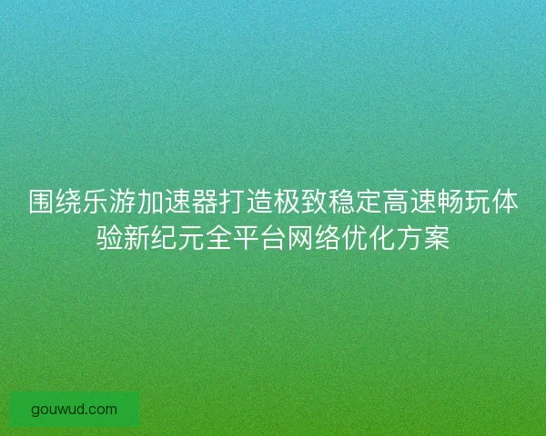 围绕乐游加速器打造极致稳定高速畅玩体验新纪元全平台网络优化方案 围绕乐游加速器打造极致稳定高速畅玩体验新纪元全平台网络优化方案