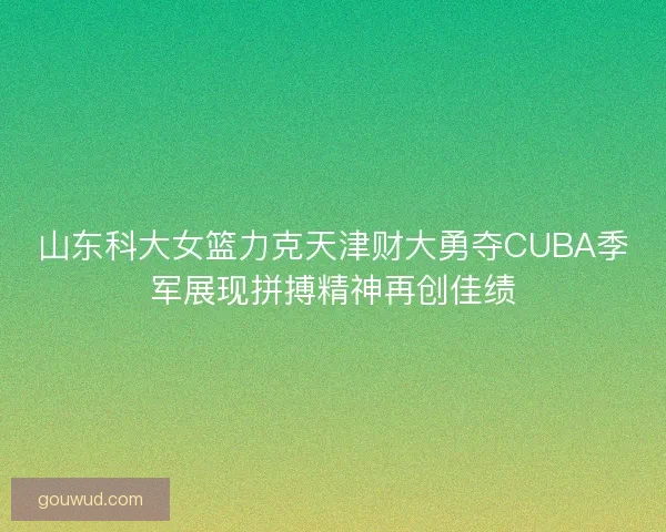 山东科大女篮力克天津财大勇夺CUBA季军展现拼搏精神再创佳绩 山东科大女篮力克天津财大勇夺CUBA季军展现拼搏精神再创佳绩