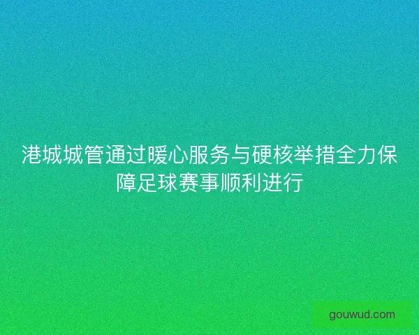 港城城管通过暖心服务与硬核举措全力保障足球赛事顺利进行