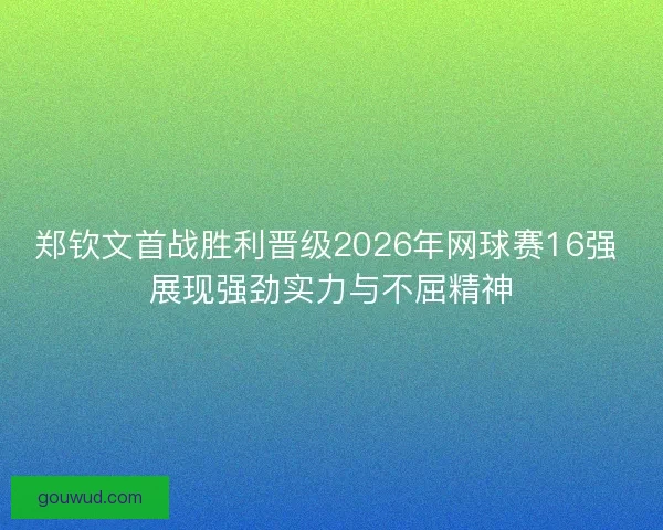 郑钦文首战胜利晋级2026年网球赛16强 展现强劲实力与不屈精神