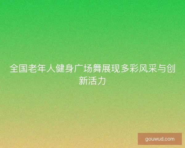 全国老年人健身广场舞展现多彩风采与创新活力 全国老年人健身广场舞展现多彩风采与创新活力