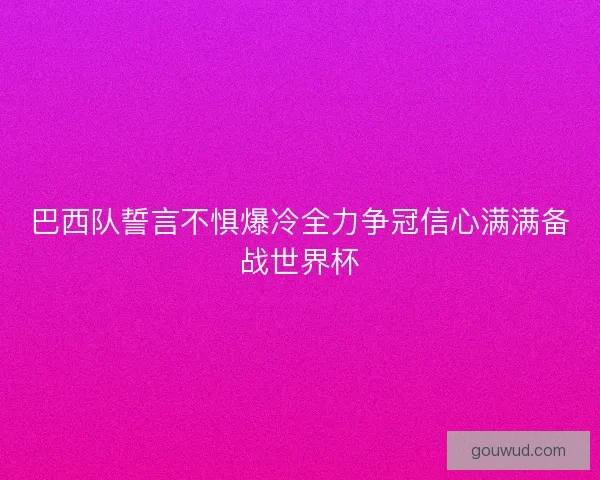 巴西队誓言不惧爆冷全力争冠信心满满备战世界杯
