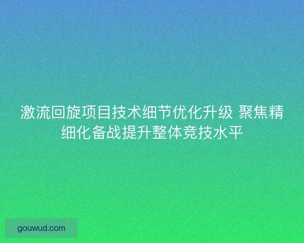 激流回旋项目技术细节优化升级 聚焦精细化备战提升整体竞技水平