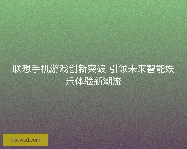 联想手机游戏创新突破 引领未来智能娱乐体验新潮流 联想手机游戏创新突破 引领未来智能娱乐体验新潮流