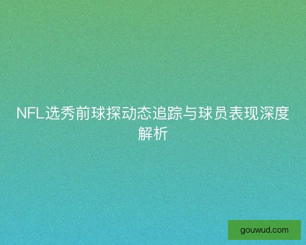 NFL选秀前球探动态追踪与球员表现深度解析 NFL选秀前球探动态追踪与球员表现深度解析