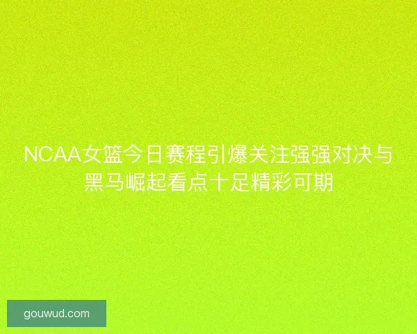 NCAA女篮今日赛程引爆关注强强对决与黑马崛起看点十足精彩可期